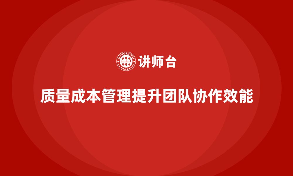 文章企业如何通过质量成本管理提升团队协作效能的缩略图