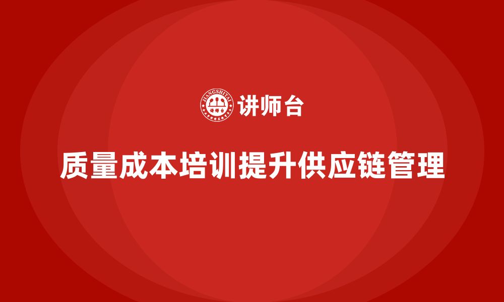 文章企业如何通过质量成本培训提升供应链管理水平的缩略图