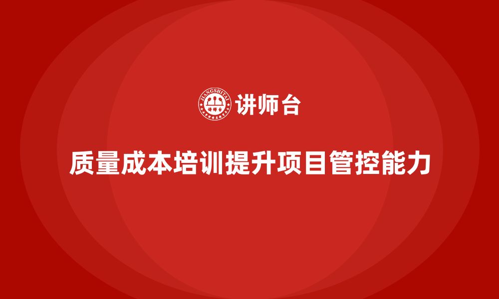 文章企业如何通过质量成本培训提升项目管控能力的缩略图