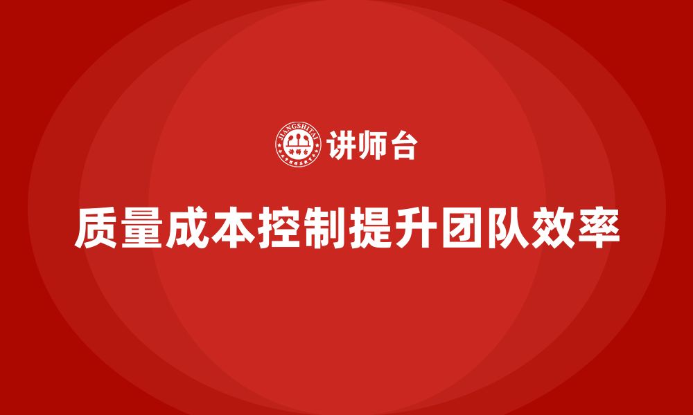 文章企业如何通过质量成本控制提升团队执行效率的缩略图