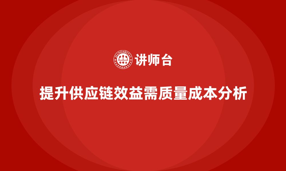 文章企业如何通过质量成本分析提升供应链成本效益的缩略图