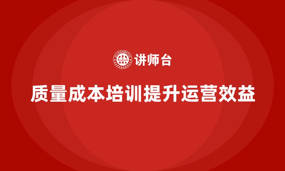 文章企业如何通过质量成本培训提升运营管理效益的缩略图