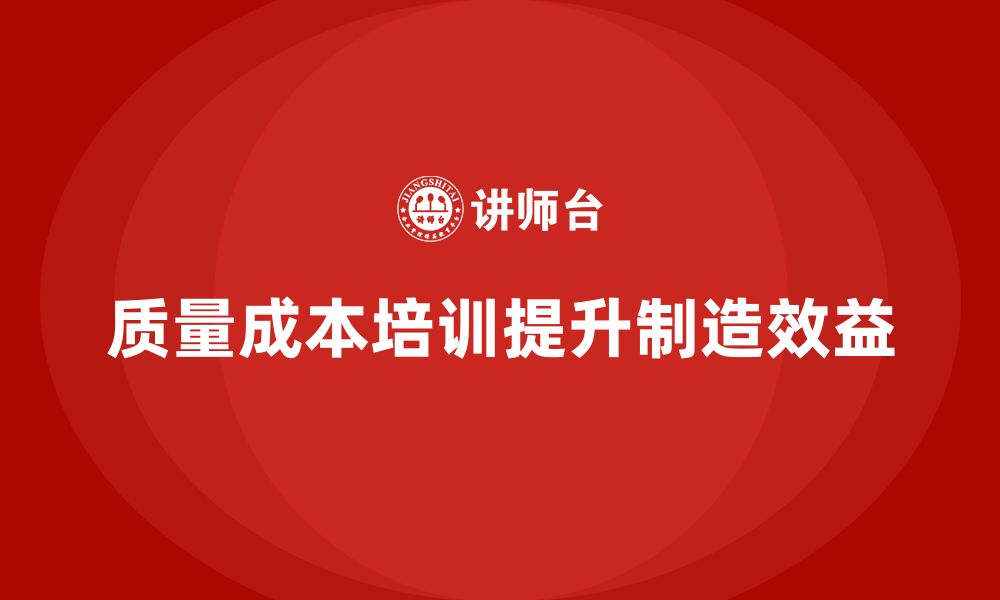 文章企业如何通过质量成本培训提升产品制造效益的缩略图