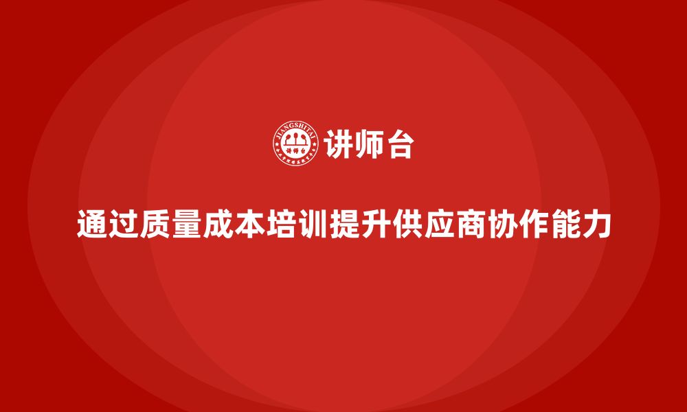 通过质量成本培训提升供应商协作能力