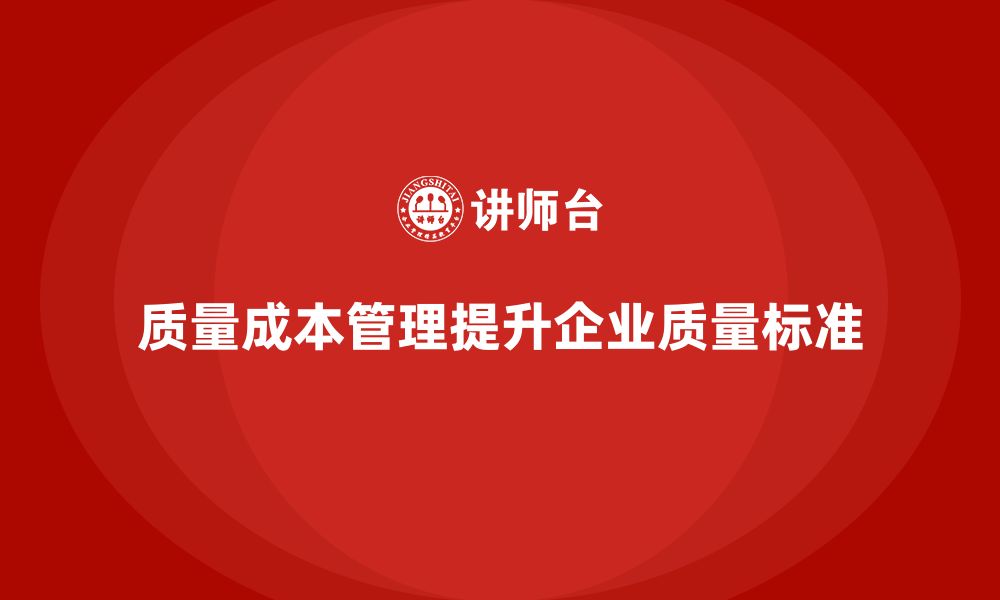 文章企业如何通过质量成本管理提升工作质量标准的缩略图