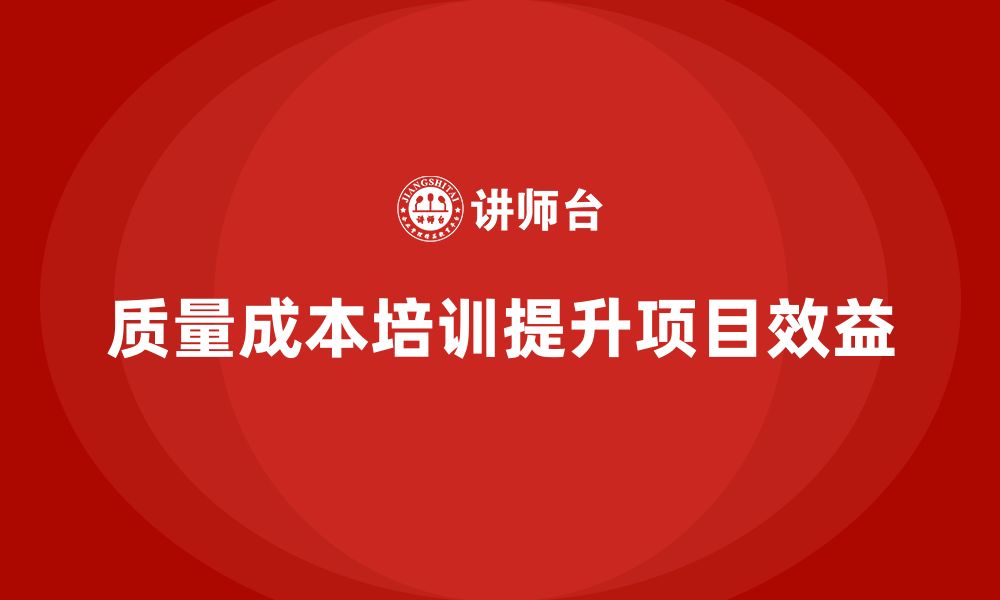 文章企业如何通过质量成本培训提升项目效益分析的缩略图