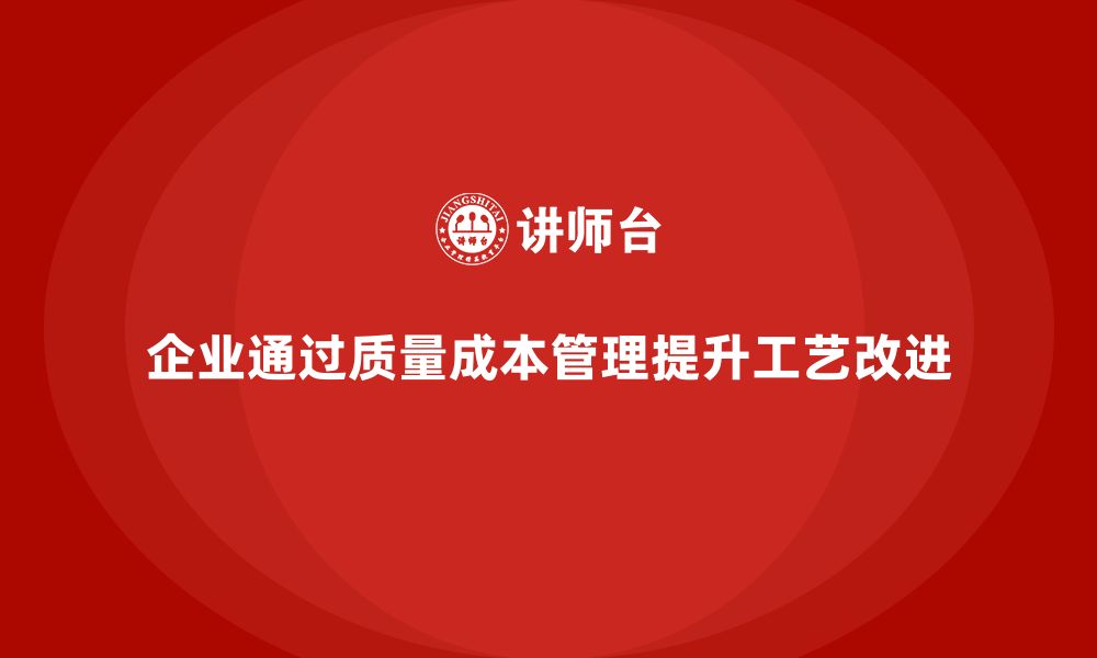 文章企业如何通过质量成本管理提升工艺改进效果的缩略图