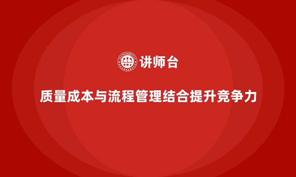 文章企业如何通过质量成本管理提升流程管理能力的缩略图