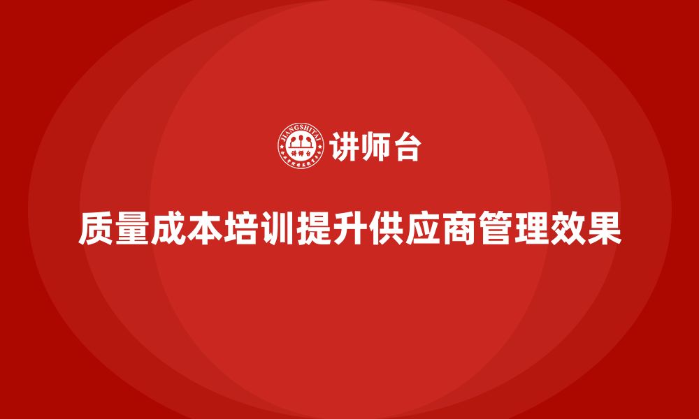 文章企业如何通过质量成本培训提升供应商管理效果的缩略图