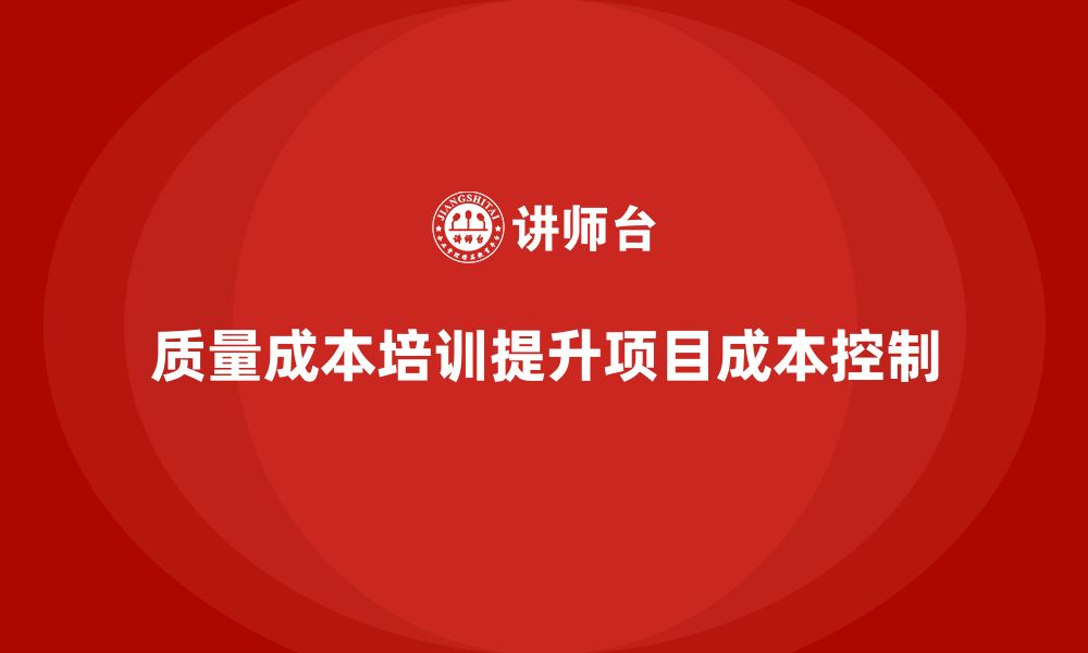 文章企业如何通过质量成本培训提升项目成本控制的缩略图