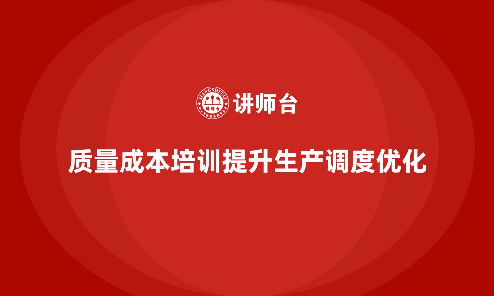 文章企业如何通过质量成本培训提升生产调度优化的缩略图