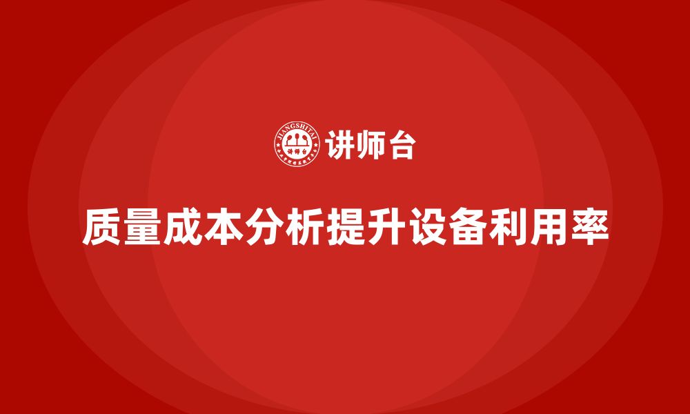 文章企业如何通过质量成本分析提升生产设备利用的缩略图