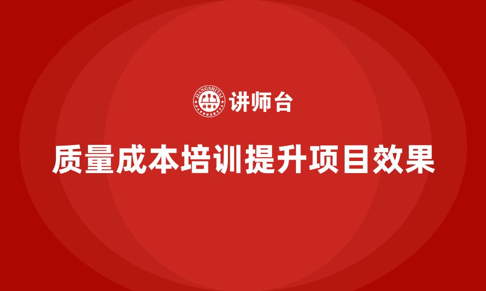 文章企业如何通过质量成本培训提升项目执行效果的缩略图