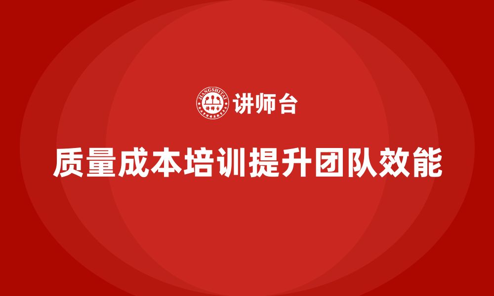 文章企业如何通过质量成本培训提升团队效能管理的缩略图