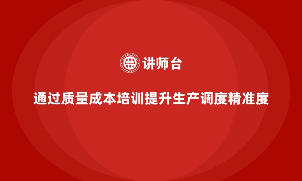 文章企业如何通过质量成本培训提升生产调度精准度的缩略图