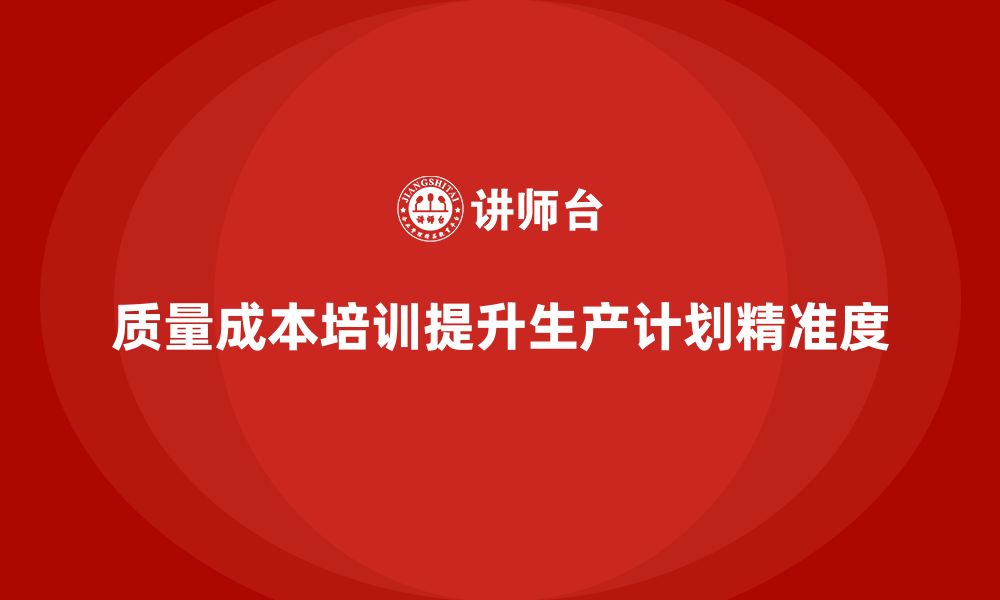 质量成本培训提升生产计划精准度