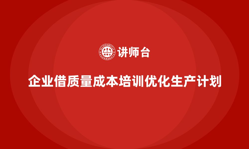 文章企业如何通过质量成本培训提升生产计划优化的缩略图