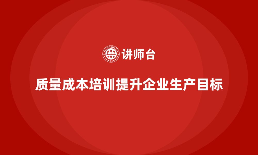 文章企业如何通过质量成本培训提升生产目标达成的缩略图