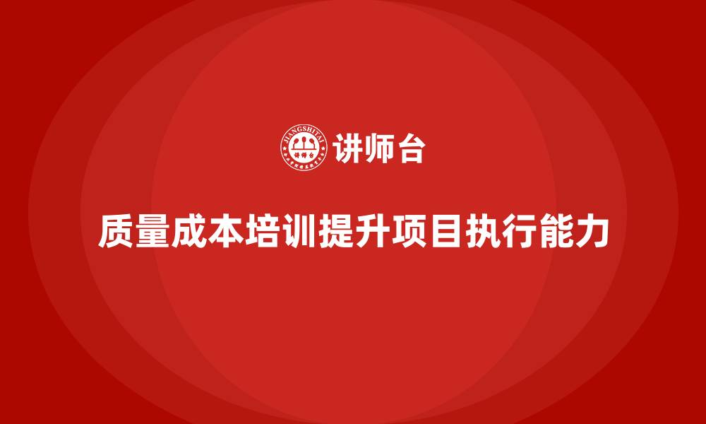 文章企业如何通过质量成本培训提升项目目标执行的缩略图