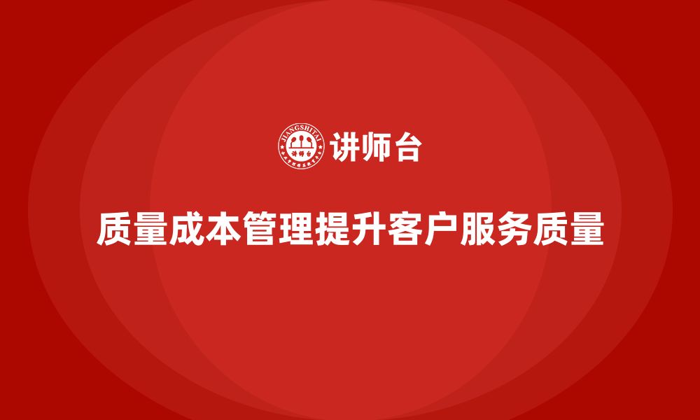 文章企业如何通过质量成本管理提升客户服务质量的缩略图