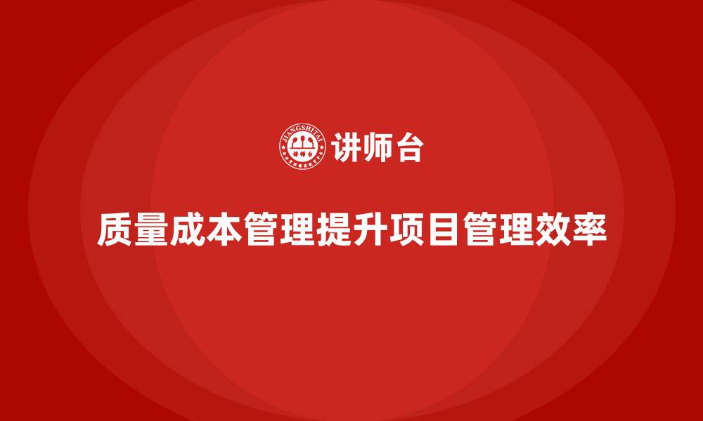 文章企业如何通过质量成本管理提升项目管理效率的缩略图