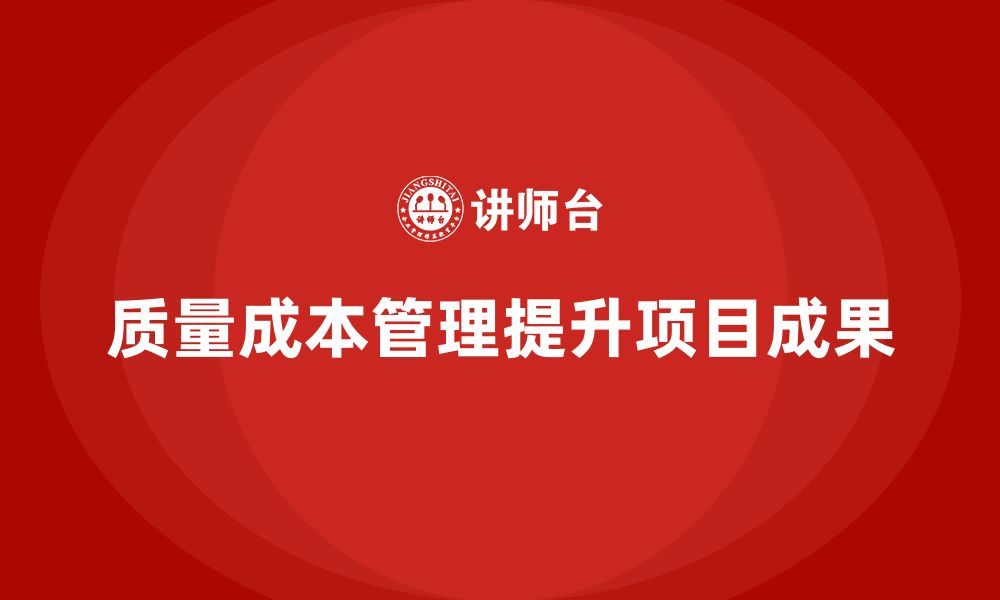 文章企业如何通过质量成本管理提升项目成果的有效性的缩略图