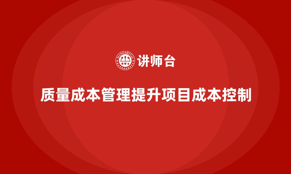 文章如何通过质量成本管理提升项目的成本控制能力的缩略图