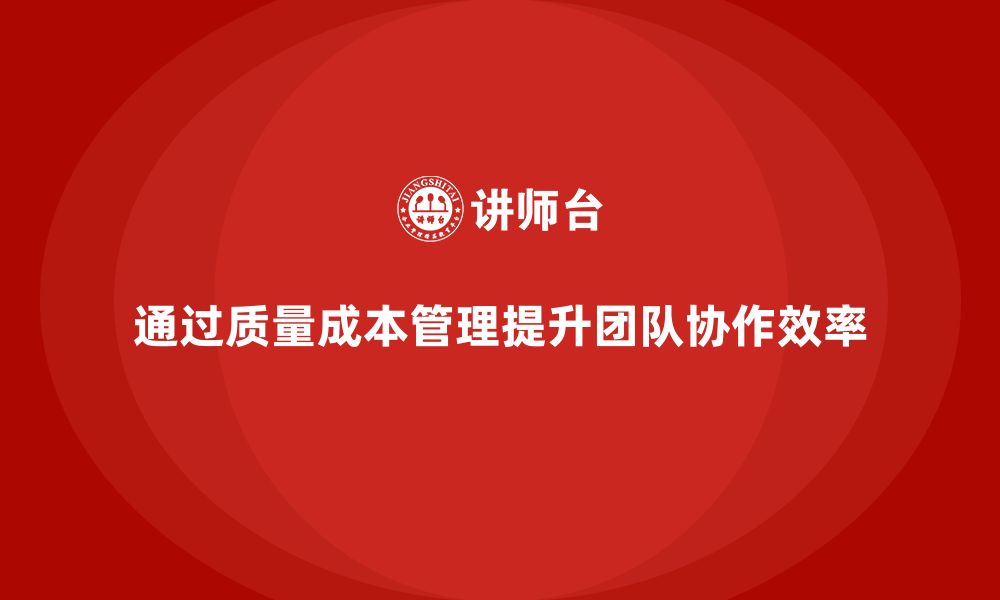 通过质量成本管理提升团队协作效率