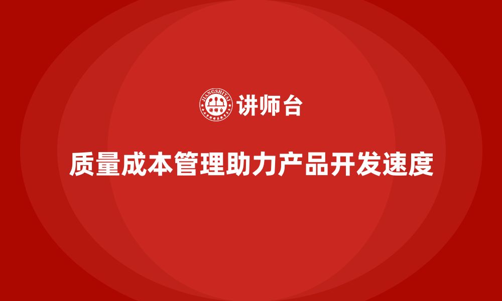 文章企业如何通过质量成本管理提升产品的开发速度的缩略图