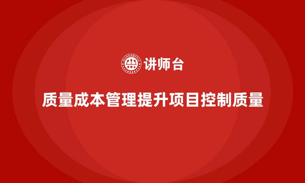 文章企业如何通过质量成本管理提升项目的质量控制的缩略图