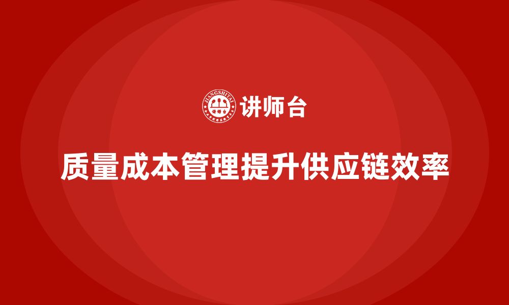 文章企业如何通过质量成本管理提升供应链的调度效率的缩略图