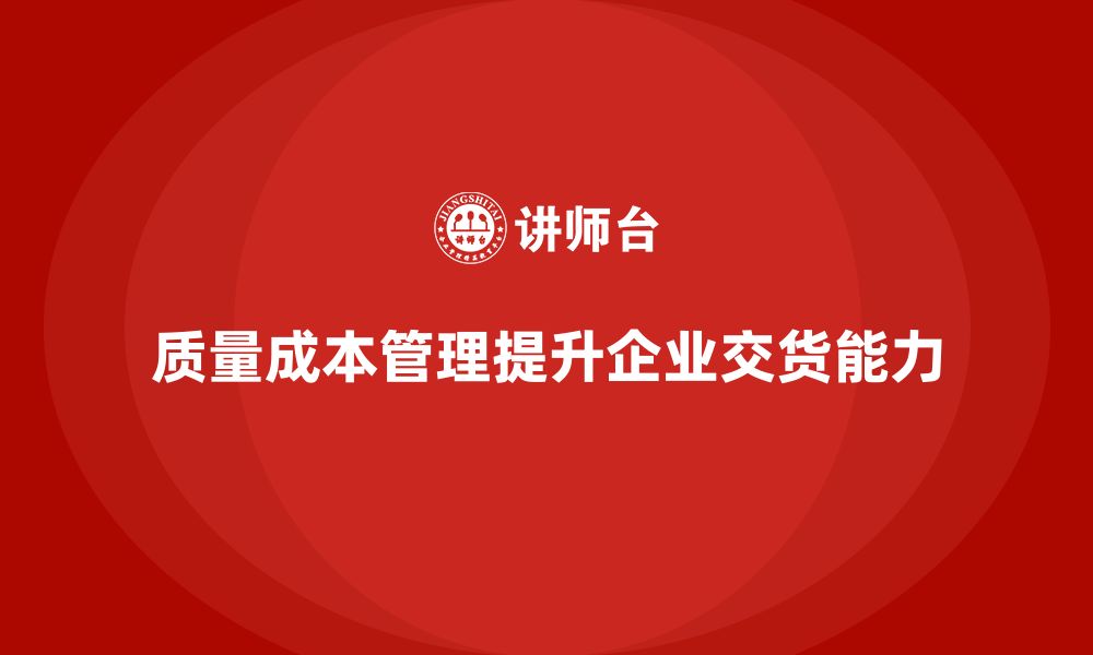 文章企业如何通过质量成本管理提升产品的交货能力的缩略图