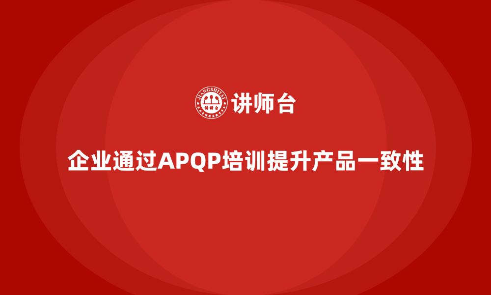 企业通过APQP培训提升产品一致性