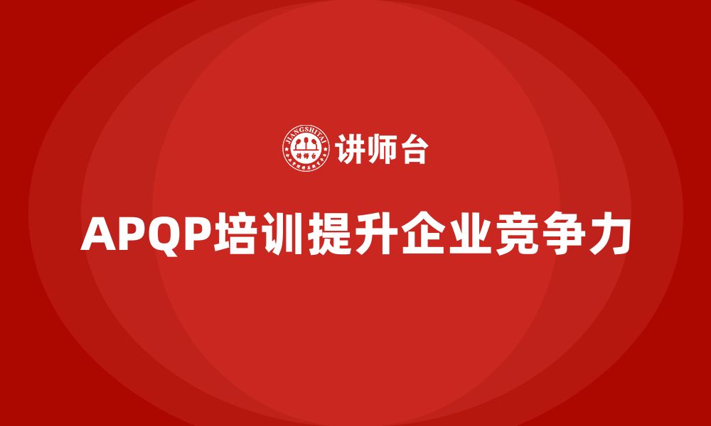 文章APQP培训如何提升企业市场竞争力的缩略图