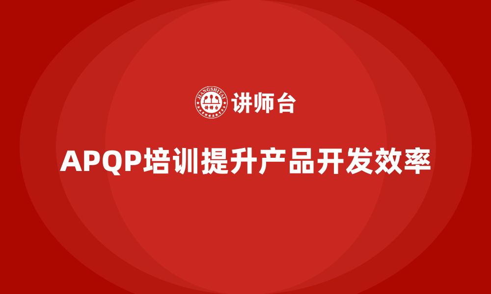 APQP培训提升产品开发效率