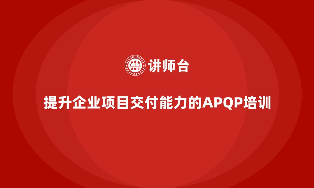 文章企业如何通过APQP培训提升项目交付能力的缩略图