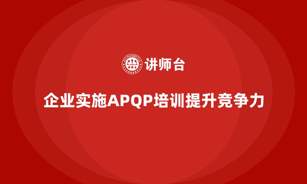 文章企业实施APQP培训提高市场竞争优势的缩略图