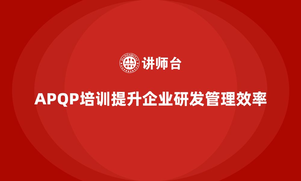 APQP培训提升企业研发管理效率