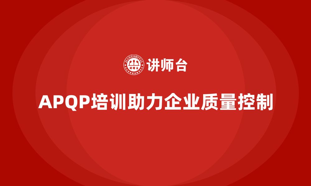 文章APQP培训帮助企业精准控制开发流程质量的缩略图