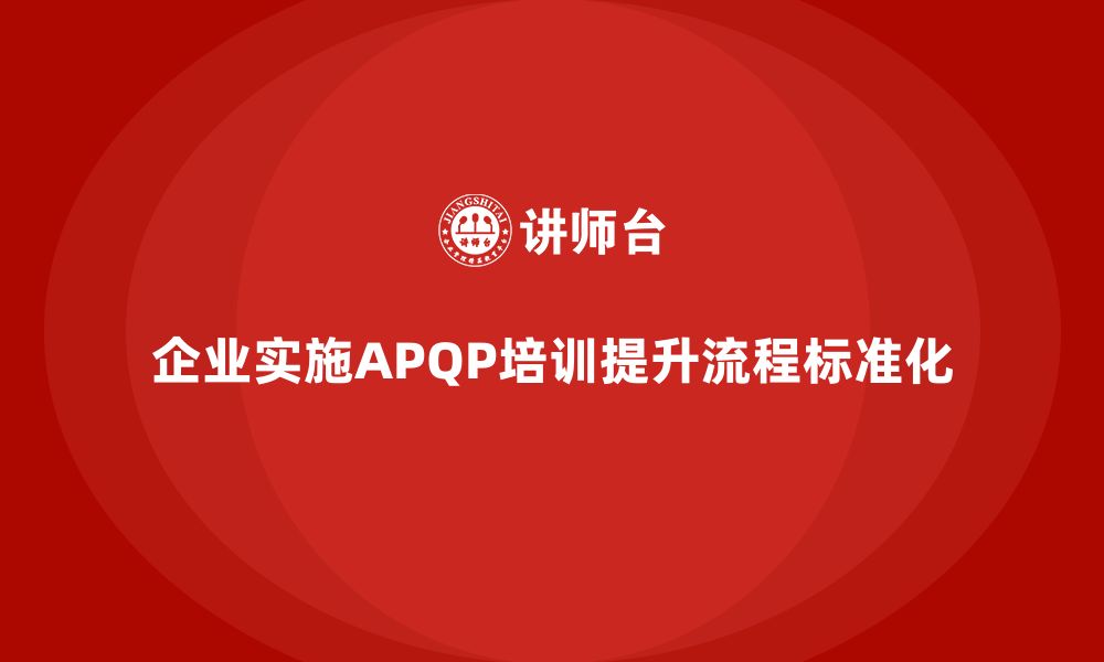 文章企业实施APQP培训提升流程标准化水平的缩略图