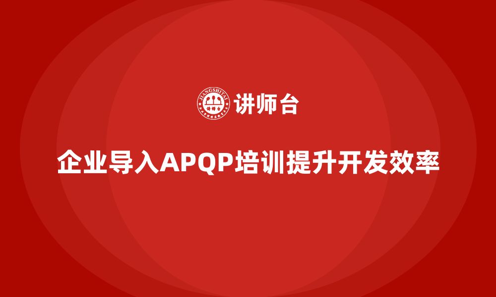 企业导入APQP培训提升开发效率