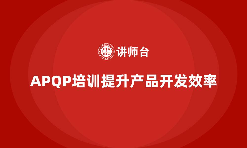 文章企业导入APQP培训提升产品开发过程效率的缩略图