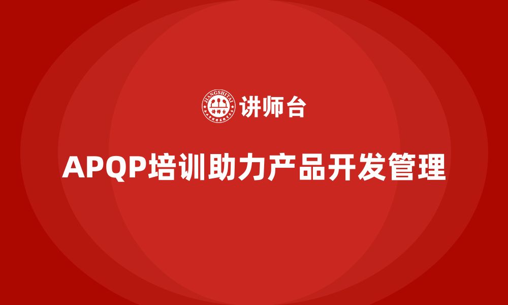 文章APQP培训助力企业强化产品开发执行管理的缩略图