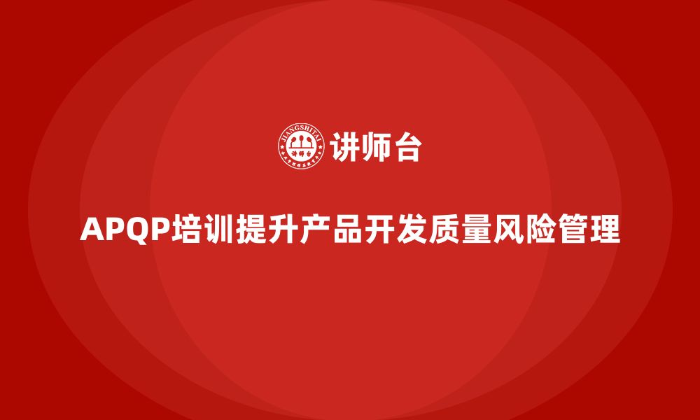 文章APQP培训帮助企业降低产品开发质量风险的缩略图