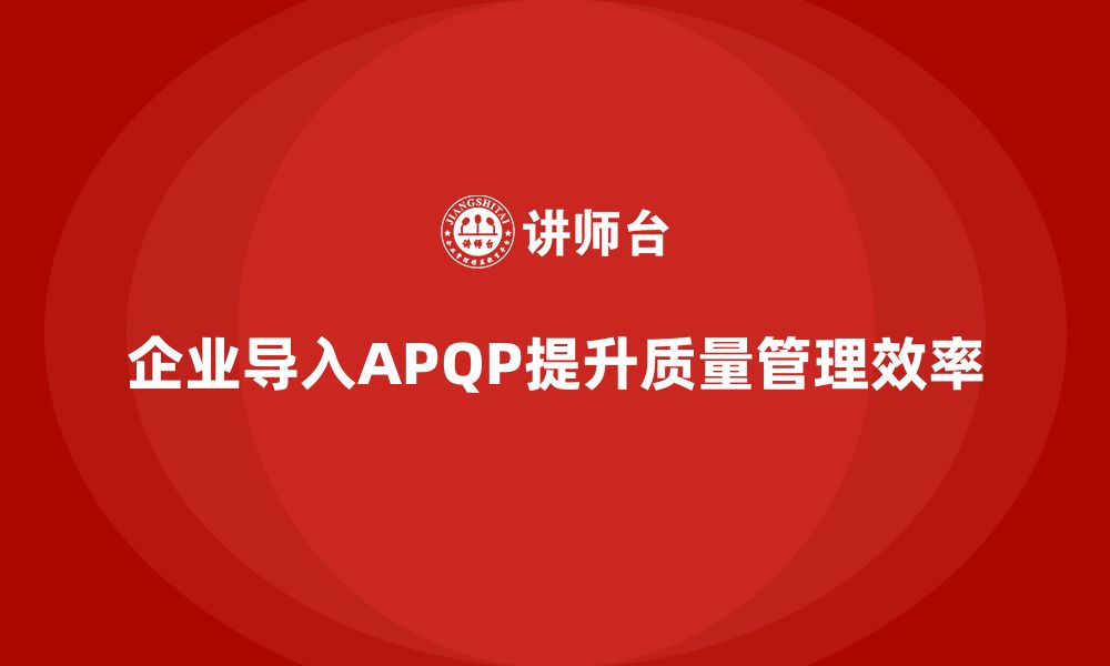 企业导入APQP提升质量管理效率