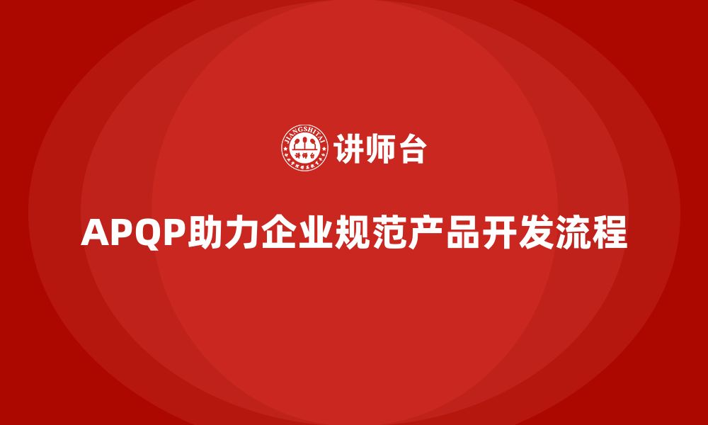 APQP助力企业规范产品开发流程