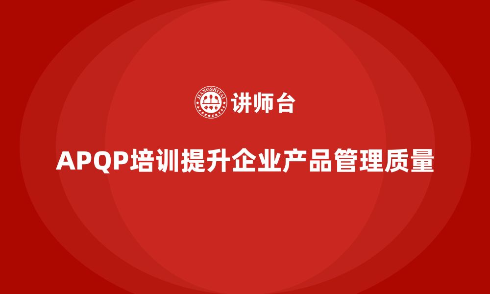 文章APQP培训推动企业优化产品管理控制标准的缩略图