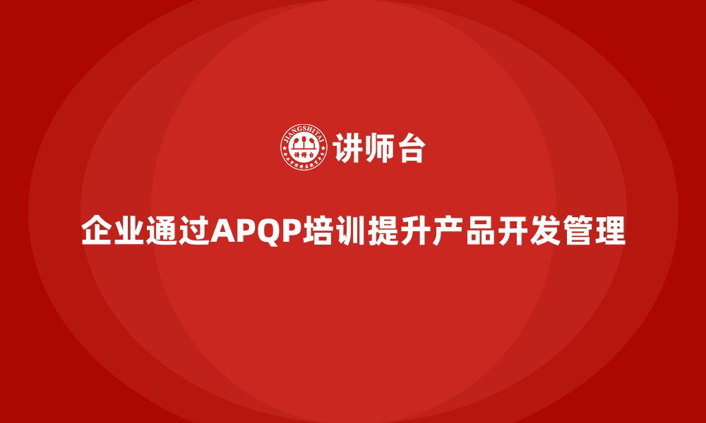 企业通过APQP培训提升产品开发管理