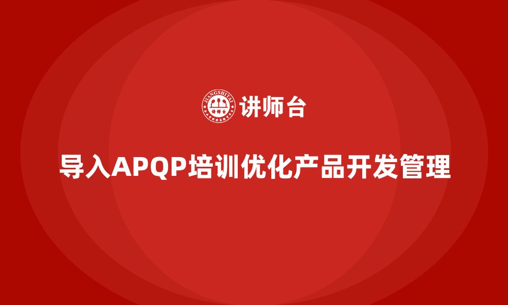 文章企业导入APQP培训优化产品开发管理标准流程的缩略图