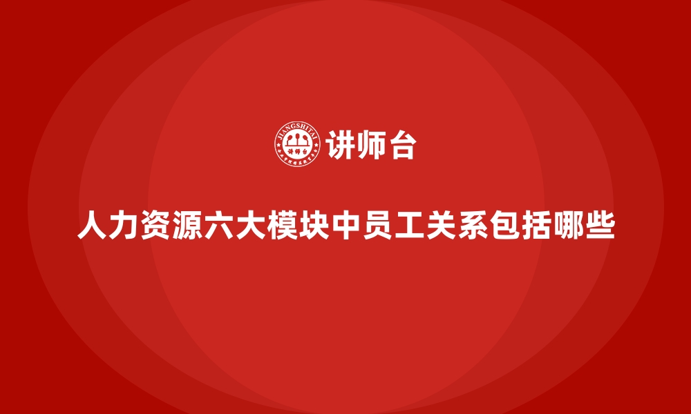 文章人力资源六大模块中员工关系包括哪些的缩略图